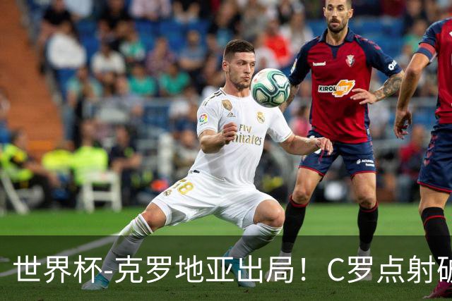 世界杯-克罗地亚出局！C罗点射破荒拉莫斯94分钟绝杀 葡萄牙2-1晋级