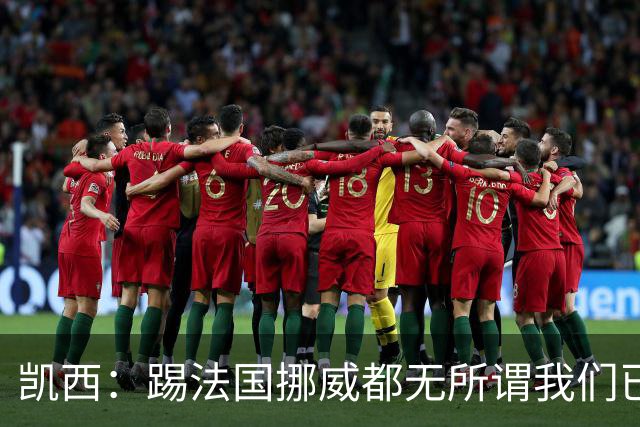 凯西：踢法国挪威都无所谓我们已创造历史 加盟尤文？签我很划算