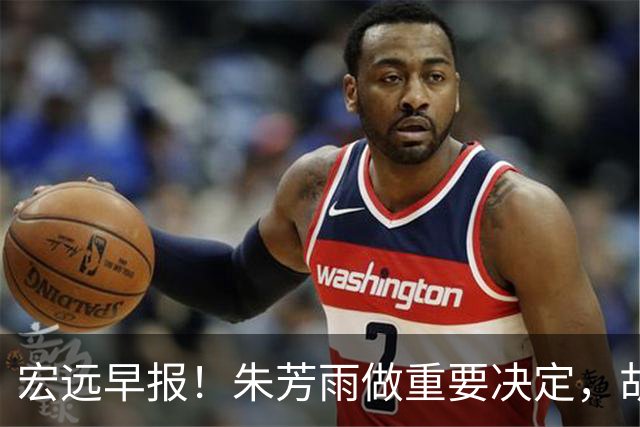 宏远早报！朱芳雨做重要决定，胡明轩深夜表态，徐杰最新消息