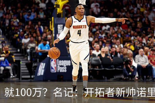 就100万？名记：开拓者新帅诺里薪资处于联盟底端 还包含激励条款