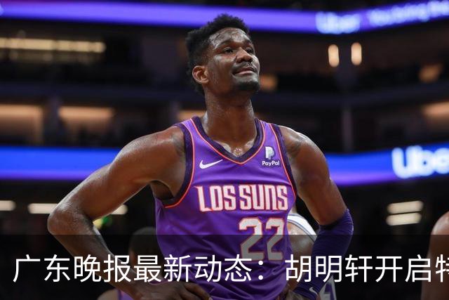 广东晚报最新动态：胡明轩开启特训，杜锋合同到期，徐昕回购前景乐观