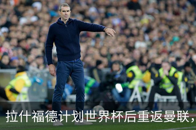 拉什福德计划世界杯后重返曼联，设法续租回巴萨！4000万违约条款名存实亡