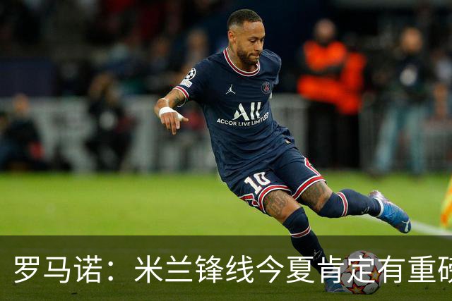 罗马诺：米兰锋线今夏肯定有重磅引援，波尔图没有报价希门尼斯